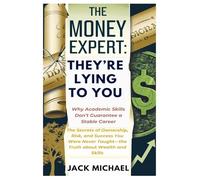 The Money Expert: They’re Lying To You-Why Academic Skills Don’t Guarantee a Stable Career: The Secrets of Ownership, Risk, and Success You Were Never Taught-the Truth about Wealth and Skills