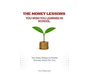 The Money Lessons You Wish You Learned in School: Ten Easy Steps to Make Money Work for You