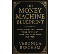 The Money Machine Blueprint: Build Income That Works While You Sleep. Work Less. Earn More. Live Free