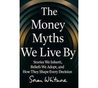 The Money Myths We Live By: Stories We Inherit, Beliefs We Adopt, and How They Shape Every Decision