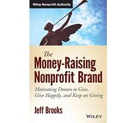 The Money-Raising Nonprofit Brand: Motivating Donors to Give, Give Happily, and Keep on Giving