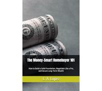 The Money-Smart Homebuyer 101: How to Build a Solid Foundation, Negotiate Like a Pro, and Secure Long-Term Wealth