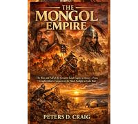 The Mongol Empire: The Rise and Fall of the Greatest Land Empire in History - From Genghis Khan's Conquests to the Final Twilight at Lake Buir