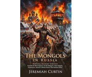 The Mongols in Russia: Medieval Warfare and the Fall of Ancient Kiev: Explore the Secrets of the Golden Horde - Illustrated with Biography and Commentary