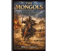 The Mongols: Terror of the Steppe: How the Horseback Armies of Genghis Khan Reshaped Eurasia and Brought Down Great Empires