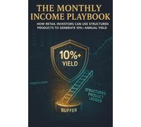 The Monthly Income Playbook: How Retail Investores can use Structured Products to Generate 10%+ Annual Yield: The Structured Product Handbook: ... Yield Strategy with Advanced Risk Mitigation