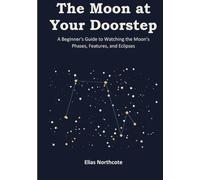 The Moon at Your Doorstep: A Beginner's Guide to Watching the Moon's Phases, Features, and Eclipses