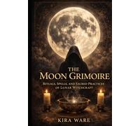 THE MOON GRIMOIRE: Rituals, Spells, and Sacred Practices of Lunar Witchcraft