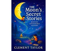The Moon’s Secret Stories: Bedtime Adventures for Kids - Whimsical Sleepytime Journeys for Young Minds: Spark Creativity, Foster Calm & Inspire Sweet Dreams Through Magical Nighttime Tales