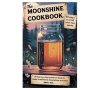 The Moonshine Cookbook: 50 Ways to Craft Your Own Spirits: A Step-by-Step Guide on how to Make Traditional Moonshine at Home