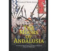 The Moors Of Andalusia: The History Of The Muslims In The Iberian Peninsula During The Middle Ages