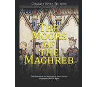 The Moors Of The Maghreb: The History Of The Muslims In North Africa During The Middle Ages