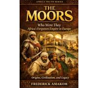 THE MOORS: Who Were They? Africa’s Forgotten Empire in Europe - Origins, Civilization, and Legacy