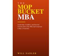 The Mop Bucket MBA: Leadership, Cashflow, and Survival. Lessons from a Guy Who Left Corporate to Buy a Franchise