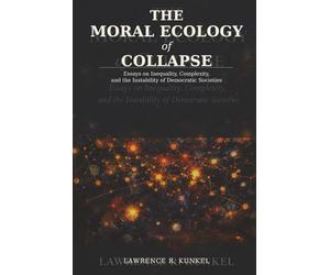 The Moral Ecology of Collapse: Essays on Inequality, Complexity, and the Instability of Democratic Societies