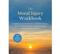 The Moral Injury Workbook: Acceptance and Commitment Therapy Skills for Moving Beyond Shame, Anger, and Trauma to Reclaim Your Values