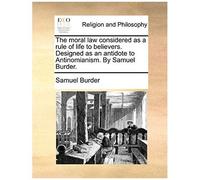 The Moral Law Considered As A Rule Of Life To Believers. Designed As An Antidote To Antinomianism. By Samuel Burder.