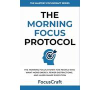 The Morning Focus Protocol: The Morning Focus System for People Who Want More Energy, Fewer Distractions, and Laser-Sharp Execution
