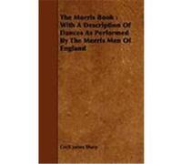 The Morris Book: With a Description of Dances as Performed by the Morris Men of England Sharp, Cecil James (Auteur)