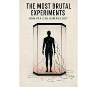 The Most Brutal Experiments: How Far Can Humans Go?: A Journey into the Ethics, Madness, and Legacy of Human Experimentation