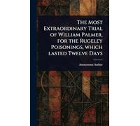 The Most Extraordinary Trial of William Palmer, for the Rugeley Poisonings, Which Lasted Twelve Days