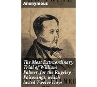 The Most Extraordinary Trial of William Palmer, for the Rugeley Poisonings, Which Lasted Twelve Days