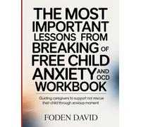The Most Important Lessons from Breaking Free of Child Anxiety and OCD Workbook: Guiding Caregivers to Support not Resuce Their Child Through anxious Moment