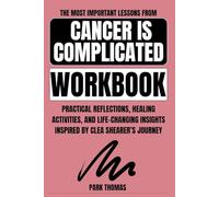 The Most Important Lessons from Cancer is Complicated Workbook: Practical Reflections, Healing Activities, and Life-Changing Insights Inspired by Clea Shearer’s Journey