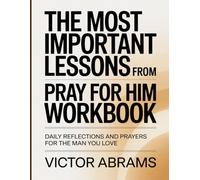 The Most Important Lessons From Pray For Him Workbook: Daily Reflections and Prayers for the Man You Love.
