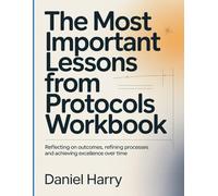 The Most Important Lessons from Protocols Workbook: Reflecting on Outcomes, Refining Processes and achieving Excellence over time