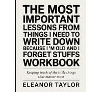 The Most Important Lessons From Things I Need To Write Down Because I’m Old And I Forget Stuffs Workbook: Keeping Track of the Little Things That Matter Most.
