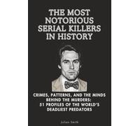 The Most Notorious Serial Killers in History: Crimes, Patterns, and the Minds Behind the Murders: 51 Profiles of the World’s Deadliest Predators
