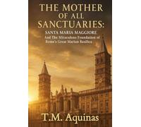 The Mother of All Sanctuaries: Santa Maria Maggiore And The Miraculous Foundation of Rome's Great Marian Basilica
