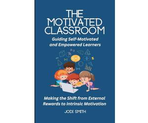 The Motivated Classroom - Making the Shift from External Rewards to Intrinsic Motivation: Guiding Self-Motivation and Empowered Learners