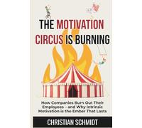 The Motivation Circus is Burning: How Companies Burn Out Their Employees - and Why Intrinsic Motivation is the Ember That Lasts