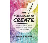 The Motivation To Create: 150 Ways to Build Habits, Sell Your Art, Fight Fascism, and Survive AI