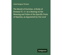 The Mould of Doctrine. A Study of Romans VI. 17. As a Bearing on the Meaning and Value of the Specific Form of Baptism, as Appointed by Our Lord