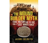 The Mound Builder Myth: Fake History and the Hunt for a Lost White Race