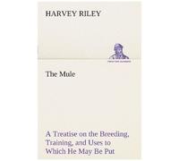 The Mule A Treatise On The Breeding, Training, And Uses To Which He May Be Put