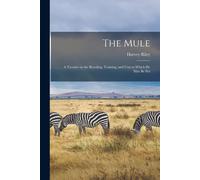 The Mule: A Treatise On The Breeding, Training, And Uses To Which He May Be Put