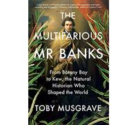 The Multifarious Mr. Banks: From Botany Bay to Kew, the Natural Historian Who Shaped the World