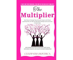 The Multiplier: How Women’s Strategic Power, Economic Impact, and Cultural Leadership Have, Are Still, and Will Always Reshape Society and Create Lasting Change