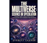 The Multiverse: Science or Speculation: A Rigorous Journey Through Parallel Worlds, Cosmic Inflation, and the Boundaries of What We Can Know