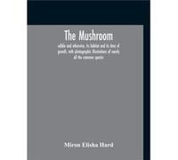 The Mushroom Edible And Otherwise Its Habitat And Its Time Of Growth With Photographic Illustrations Of Nearly All The Common Species A Guide To The Study Miron Elisha HardMiron Elisha Hard (Auteur)