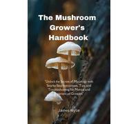 The Mushroom Grower's Handbook: "Unlock The Secrets Of Mycology With Step-By-Step Instructions, Tips, And Troubleshooting For Novice And Experienced Growers