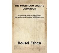 THE MUSHROOM LOVER’S COOKBOOK: A Complete Guide to Identifying, Harvesting, and Cooking Wild Mushrooms