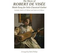 The Music Of Robert De Visée Made Easy For Solo Classical Guitar: Includes Suite In D Minor And Suite In G Minor Paperback Book By Mark Phillips