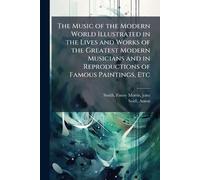 The Music of the Modern World Illustrated in the Lives and Works of the Greatest Modern Musicians and in Reproductions of Famous Paintings, Etc