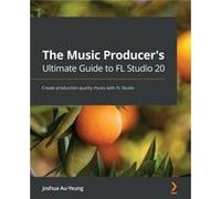 The Music Producers Ultimate Guide to FL Studio 20 by Joshua AuYeung Joshua AuYeung (Auteur)