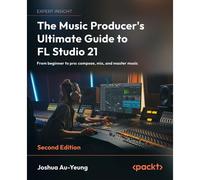 The Music Producer's Ultimate Guide To Fl Studio 21 - Second Edition